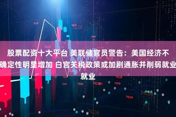 股票配资十大平台 美联储官员警告：美国经济不确定性明显增加 白宫关税政策或加剧通胀并削弱就业