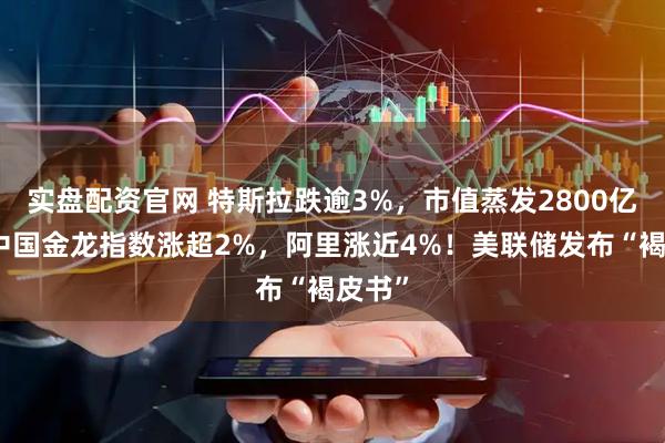 实盘配资官网 特斯拉跌逾3%，市值蒸发2800亿元！中国金龙指数涨超2%，阿里涨近4%！美联储发布“褐皮书”