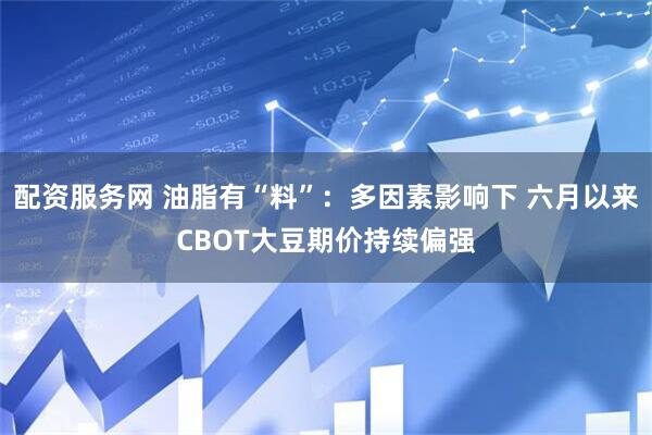 配资服务网 油脂有“料”：多因素影响下 六月以来CBOT大豆期价持续偏强