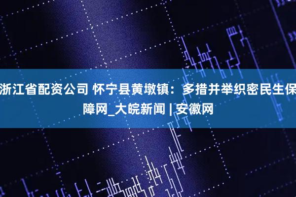 浙江省配资公司 怀宁县黄墩镇：多措并举织密民生保障网_大皖新闻 | 安徽网