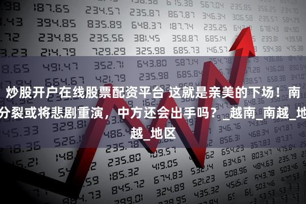 炒股开户在线股票配资平台 这就是亲美的下场！南北分裂或将悲剧重演，中方还会出手吗？_越南_南越_地区