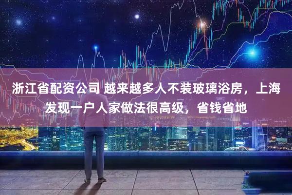 浙江省配资公司 越来越多人不装玻璃浴房，上海发现一户人家做法很高级，省钱省地