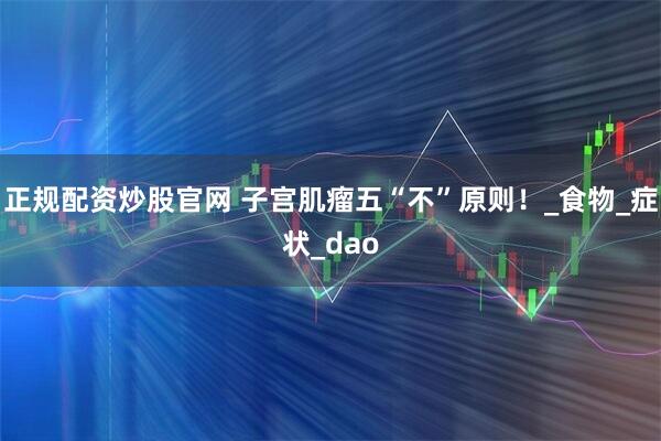 正规配资炒股官网 子宫肌瘤五“不”原则！_食物_症状_dao