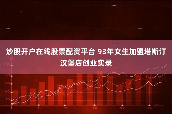 炒股开户在线股票配资平台 93年女生加盟塔斯汀汉堡店创业实录