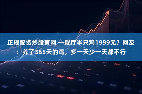 正规配资炒股官网 一餐厅半只鸡1999元？网友：养了365天的鸡，多一天少一天都不行