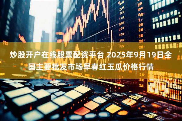 炒股开户在线股票配资平台 2025年9月19日全国主要批发市场早春红玉瓜价格行情