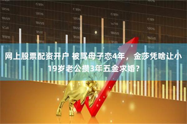 网上股票配资开户 被骂母子恋4年，金莎凭啥让小19岁老公攒3年五金求婚？