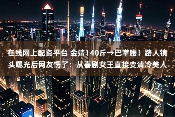 在线网上配资平台 金靖140斤→巴掌腰！路人镜头曝光后网友愣了：从喜剧女王直接变清冷美人