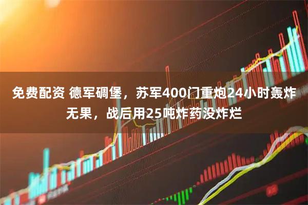 免费配资 德军碉堡，苏军400门重炮24小时轰炸无果，战后用25吨炸药没炸烂