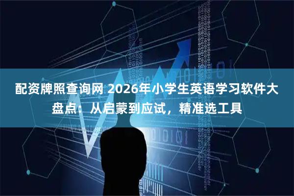 配资牌照查询网 2026年小学生英语学习软件大盘点：从启蒙到应试，精准选工具